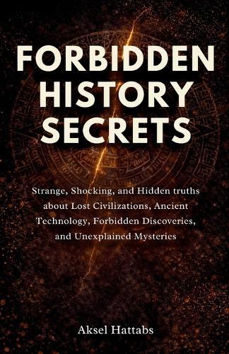 Forbidden History Secrets: Strange, Shocking, and Hidden Truths About Lost Civilizations, Ancient Technology, Forbidden Discoveries, and Unexplained Mysteries