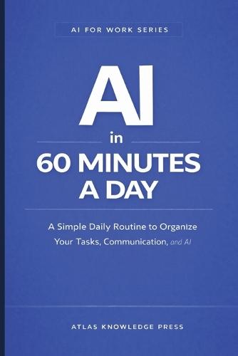 AI in 60 Minutes a Day: A Simple Daily Routine to Plan, Work, and Stay Organized with AI