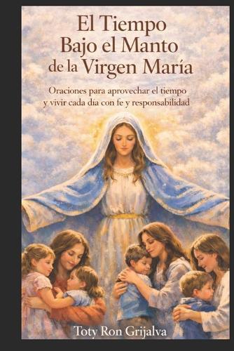 El Tiempo Bajo el Manto de la Virgen María: Oraciones para aprovechar el tiempo y vivir cada día con fe y responsabilidad.