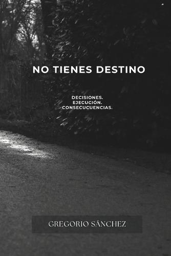 No Tienes Destino: Decisiones. Ejecución Y Consecuencias