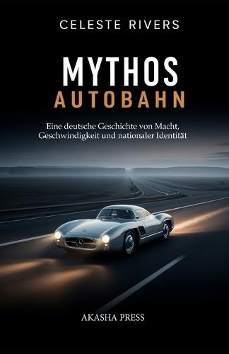 Mythos Autobahn: Eine deutsche Geschichte von Macht, Geschwindigkeit und nationaler Identität