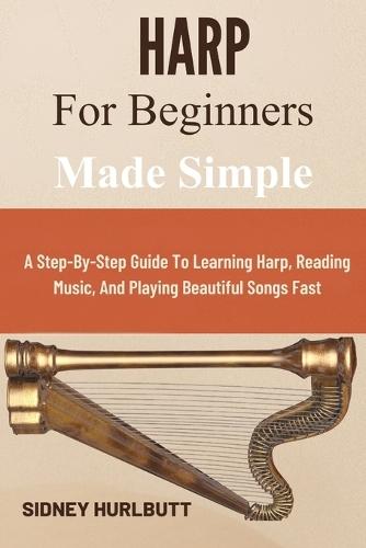 Harp for Beginners Made Simple: A Step-By-Step Guide To Learning Harp, Reading Music, And Playing Beautiful Songs Fast
