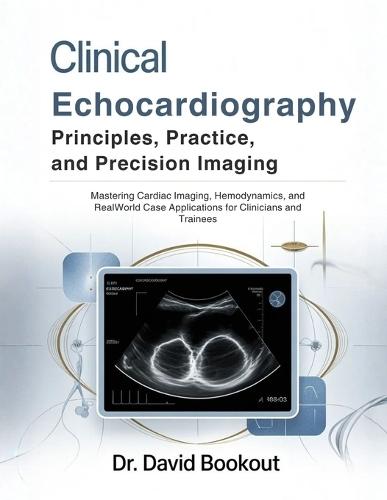 Clinical Echocardiography: Principles, Practice, and Precision Imaging: Mastering Cardiac Imaging, Hemodynamics, and RealWorld Case Applications for Clinicians and Trainees