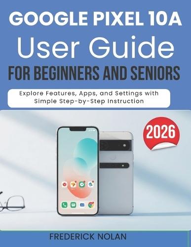 Google Pixel 10a User Guide for Seniors and Beginners: Explore Features, Apps, and Settings with Simple Step-by-Step Instruction