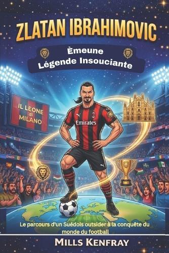 Zlatan Ibrahimovic: Èmeune Légende Insouciante: Le parcours d'un Suédois outsider à la conquête du monde du football