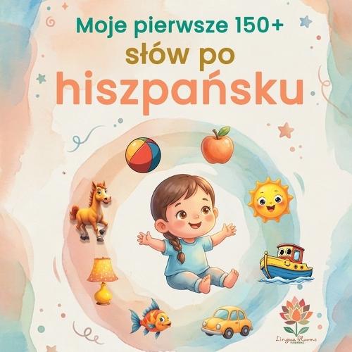 Moje pierwsze 150+ slów po hiszpańsku: Ilustrowany slownik dwujęzyczny hiszpańsko-polski dla dzieci od 2 lat Nauka języka hiszpańskiego poprzez codzienne slownictwo, zwierzęta, kolory i liczby