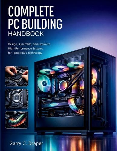 Complete PC Building Handbook: Design, Assemble, and Optimize High-Performance Systems for Tomorrow's Technology