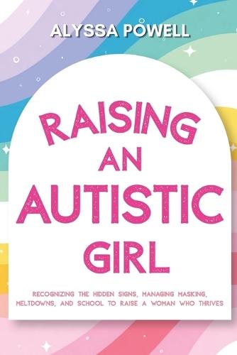 Raising an Autistic Girl: Recognizing the Hidden Signs, Managing Masking, Meltdowns, and School to Raise a Woman Who Thrives