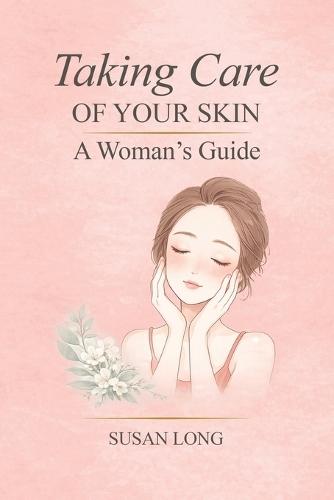 Taking Care Of Your Skin: A Woman's Guide: Skincare Routines and Advice for Glowing, Healthy Skin at Every Age
