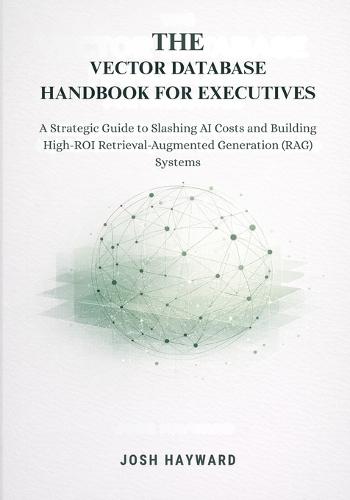 The Vector Database Handbook for Executives: A Strategic Guide to Slashing AI Costs and Building High-ROI Retrieval-Augmented Generation (RAG) Systems