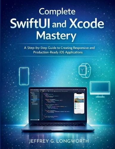 Complete SwiftUI and Xcode Mastery: A Step-by-Step Guide to Creating Responsive and Production-Ready iOS Applications