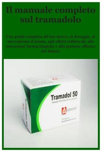 Il manuale completo sul tramadolo: Una guida completa all'uso sicuro, al dosaggio, al meccanismo d'azione, agli effetti collaterali, alle interazioni farmacologiche e alla gestione efficace del dolore.