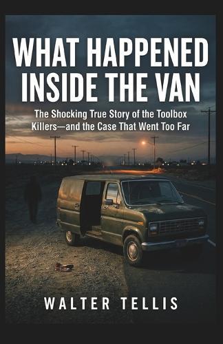 What Happened Inside the Van: The Shocking True Story of the Toolbox Killers-and the Case That Went Too Far