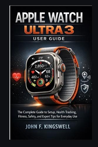 Apple Watch Ultra 3 User Guide: The Complete Guide to Setup, Health Tracking, Fitness, Safety, and Expert Tips for Everyday Use