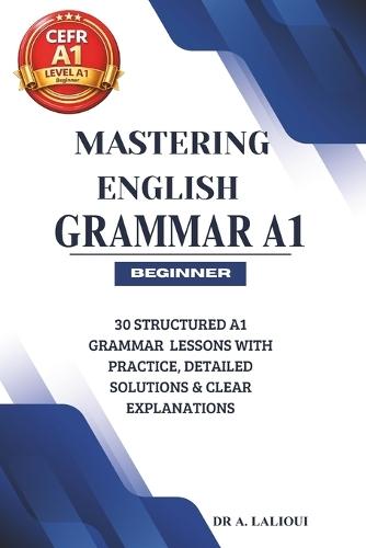 Mastering English Grammar A1: 30 Structured A1 Grammar Lessons with Practice, Detailed Solutions & Clear Explanations