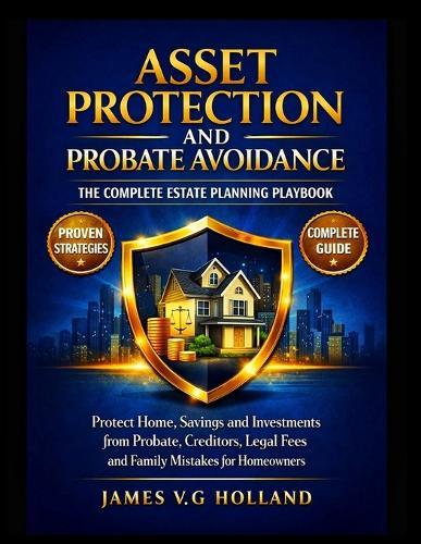 Asset Protection and Probate Avoidance: THE COMPLETE ESTATE PLANNING PLAYBOOK: Protect Home, Savings and Investments from Probate, Creditors, Legal Fees and Family Mistakes for Homeowners