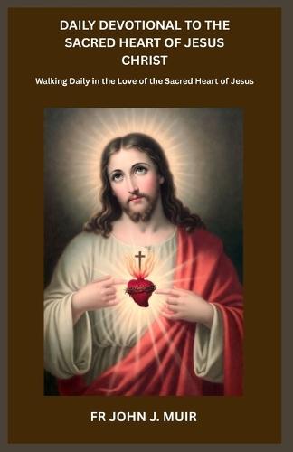 Daily Devotional to the Sacred Heart of Jesus Christ: Walking Daily in the Love of the Sacred Heart of Jesus
