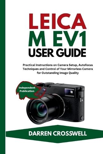 Leica M EV1 User Guide: Practical Instructions on Camera Setup, Autofocus Techniques and Control of Your Mirrorless Camera for Outstanding Image Quality