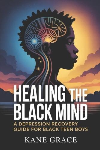 Healing the Black Mind: A Depression Recovery Guide for Black Teen Boys