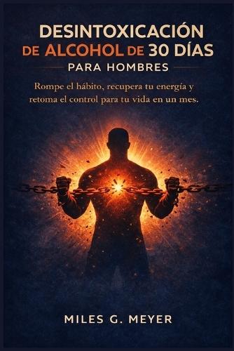 Desintoxicación de alcohol de 30 días para hombres: Rompe el hábito, recupera tu energía y retoma el control para tu vida en un mes.
