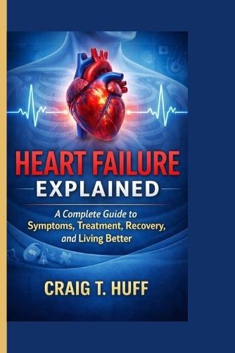 Heart Failure Explained: A Complete Guide to Symptoms, Treatment, Recovery, and Living Better