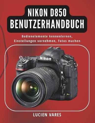 Nikon D850 Benutzerhandbuch: Bedienelemente kennenlernen, Einstellungen vornehmen, Fotos machen