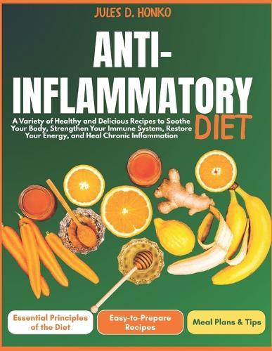 Anti-Inflammatory Diet: A Variety of Healthy and Delicious Recipes to Soothe Your Body, Strengthen Your Immune System, Restore Your Energy, and Heal Chronic Inflammation