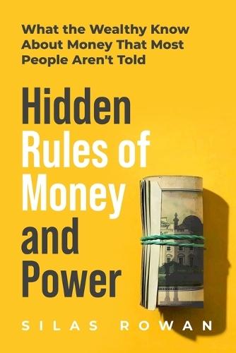 Hidden Rules of Money and Power: What the Wealthy Know About Money That Most People Aren't Told