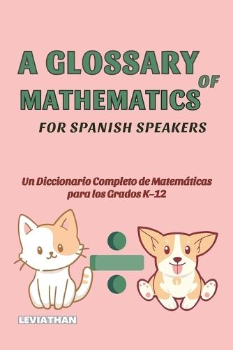 A Glossary of Mathematics for Spanish Speakers: Un Diccionario Completo de Términos Matemáticos para los Grados K-12