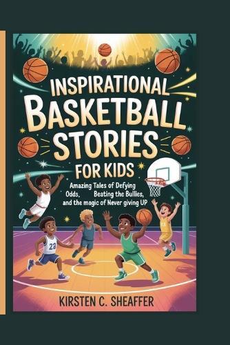 Inspirational Basketball Stories for Kids: Amazing Tales of Defying the Odds, Beating the Bullies, and the Magic of Never Giving Up