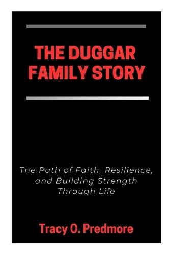 The Duggar Family Story: The Path of Faith, Resilience, and Building Strength Through Life