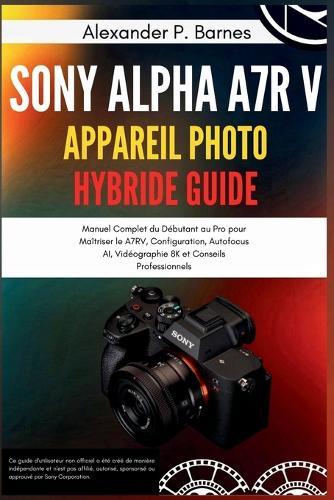 Sony Alpha a7R V Appareil Photo Hybride Guide: Manuel Complet du Débutant au Pro pour Maîtriser le A7RV, Configuration, Autofocus AI, Vidéographie 8K et Conseils Professionnels