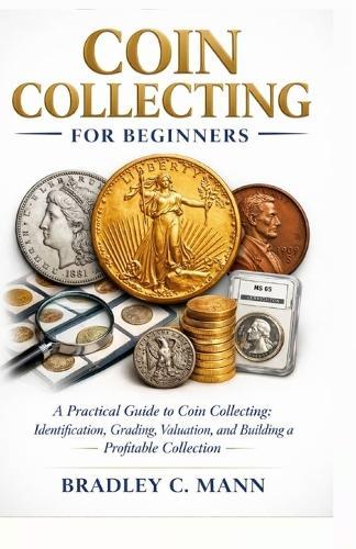 Coin Collecting for Beginners: A Practical Guide to Coin Collecting Identification, Grading, Valuation, and Building a Profitable Collection
