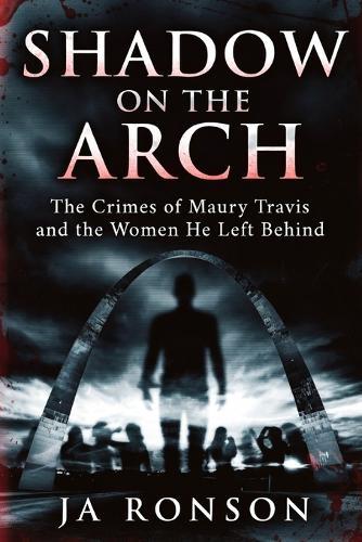 Shadow on the Arch: The Crimes of Maury Travis and the Women He Left Behind