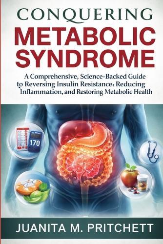 Conquering Metabolic syndrome: A Comprehensive, Science-Backed Guide to Reversing Insulin Resistance, Reducing Inflammation, and Restoring Metabolic Health