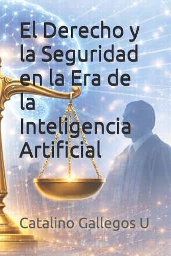 El Derecho y la Seguridad en la Era de la Inteligencia Artificial: Guía práctica para abogados, jueces y servidores públicos frente a los retos legales, éticos y tecnológicos del siglo XXI