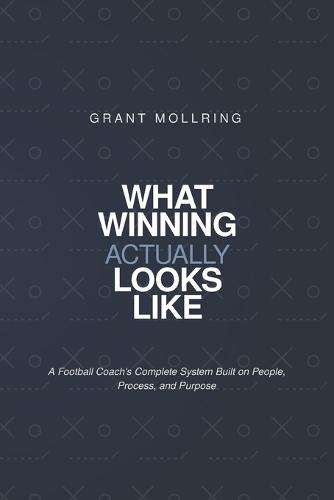 What Winning Actually Looks LIke: A Football Coach's Complete System Built on People, Process, Purpose.