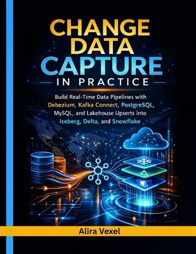 Change Data Capture in Practice: Build Real-Time Data Pipelines with Debezium, Kafka Connect, PostgreSQL, MySQL, and Lakehouse Upserts into Iceberg, Delta, and Snowflake