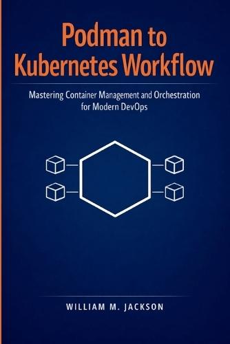 Podman to Kubernetes Workflow: Mastering Container Management and Orchestration for Modern DevOps