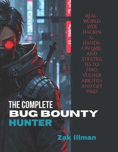 The Complete Bug Bounty Hunter: Real-World Web Hacking, Hands-On Labs, and Strategies to Find Vulnerabilities and Get Paid