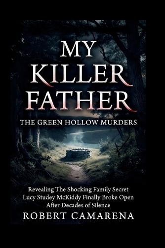 My Killer Father: The Green Hollow Murders: Revealing The Shocking Family Secret Lucy Studey McKiddy Finally Broke Open After Decades of Silence