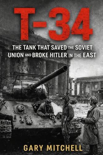 T-34: The Tank That Saved the Soviet Union and Broke Hitler in the East