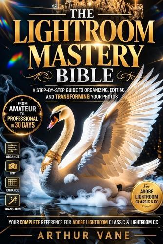 The Lightroom Mastery Bible: A Step-by-Step Guide to Organizing, Editing, and Transforming Your Photos from Amateur to Professional in 30 Days Your Complete Reference for Adobe Lightroom Classic...