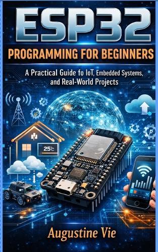 Esp32 programming for beginners: A Practical Guide to IoT, Embedded Systems, and Real-World Projects