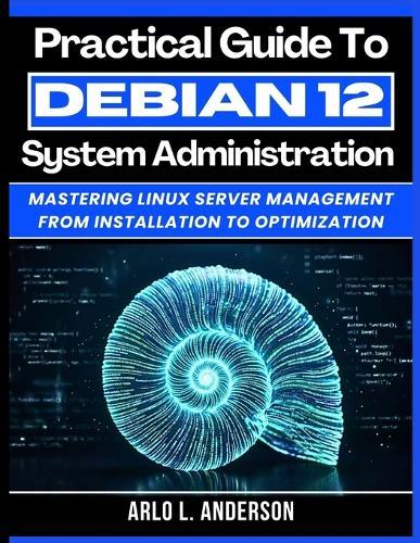 Practical Guide To Debian 12 System Administration: Mastering Linux Server Management From Installation To Optimization