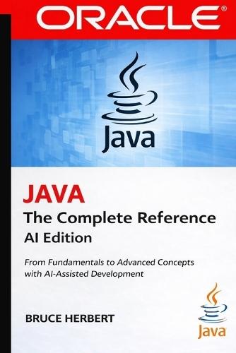 Java the Complete Reference: From Fundamentals to Advanced Concepts with Modern AI-Assisted Development