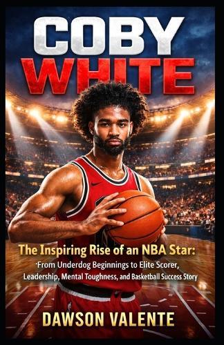 Coby White: The Inspiring Rise of an NBA Star: From Underdog Beginnings to Elite Scorer, Leadership, Mental Toughness, and Basketball Success Story