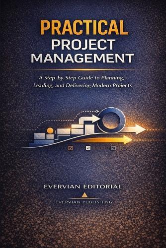 Practical Project Management: A Step-by-Step Guide for Beginners and Accidental Project Managers to Plan, Lead, and Deliver Predictive, Agile, and Hybrid Projects
