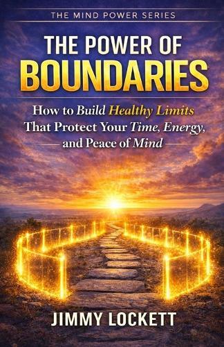 The Power of Boundaries: How to Build Healthy Limits That Protect Your Time, Energy, and Peace of Mind