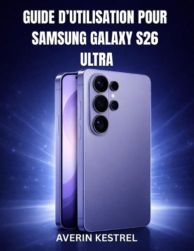 Guide d'Utilisation Pour Samsung Galaxy S26 Ultra: Un manuel complet étape par étape pour maîtriser votre smartphone, configurer ses fonctionnalités, améliorer ses performances, utiliser les outils d'IA et découvrir des fonctions cachées